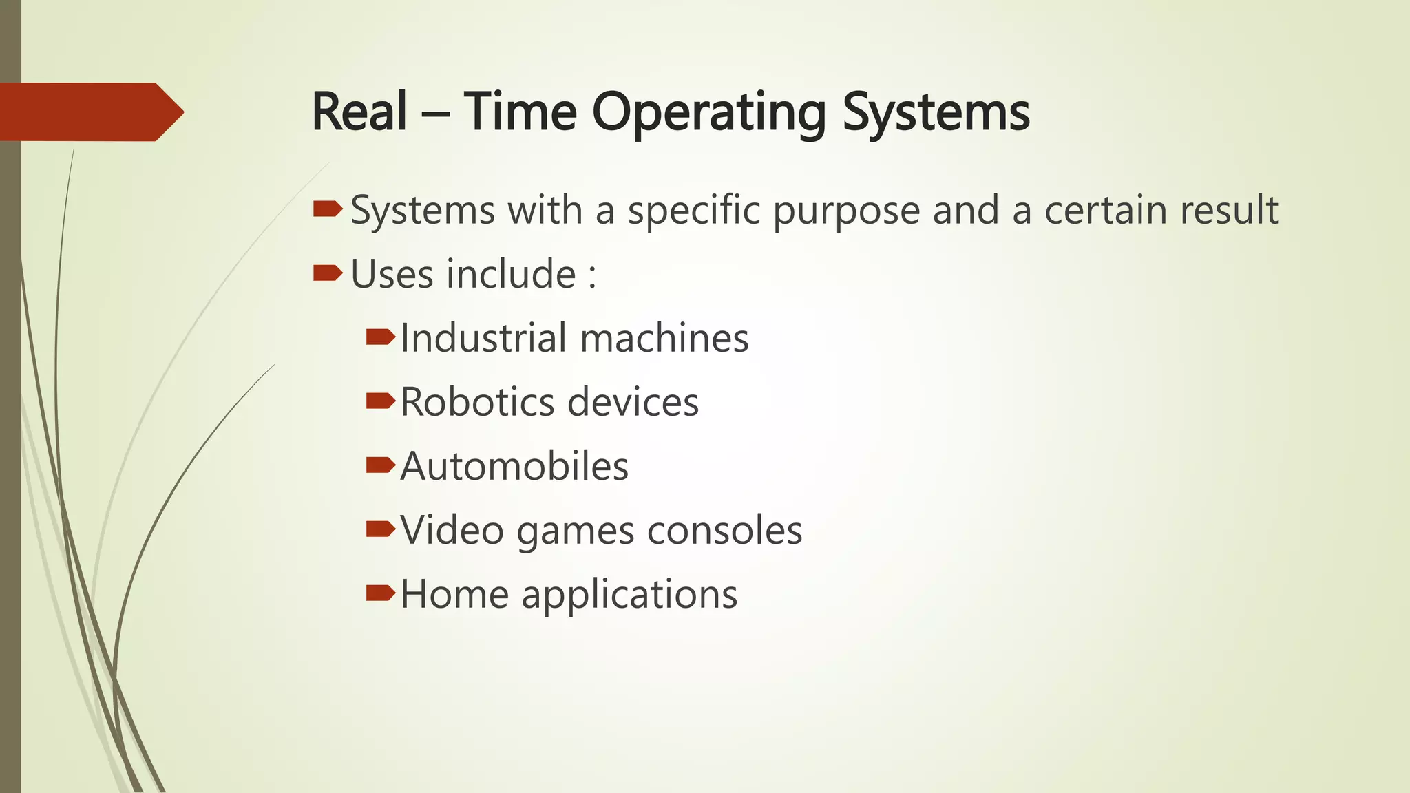 Real – Time Operating Systems
Systems with a specific purpose and a certain result
Uses include :
Industrial machines
Robotics devices
Automobiles
Video games consoles
Home applications
 