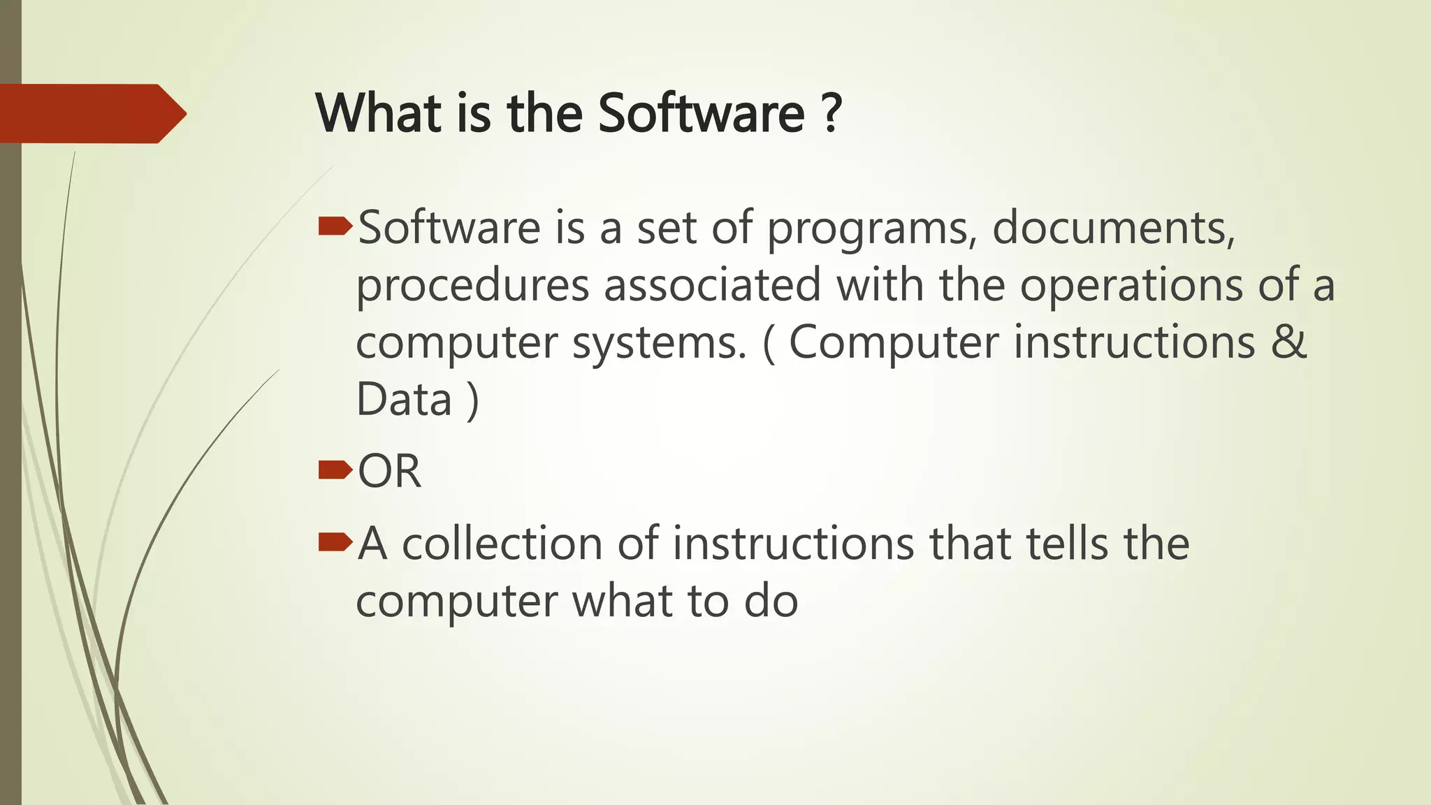 What is the Software ?
Software is a set of programs, documents,
procedures associated with the operations of a
computer systems. ( Computer instructions &
Data )
OR
A collection of instructions that tells the
computer what to do
 