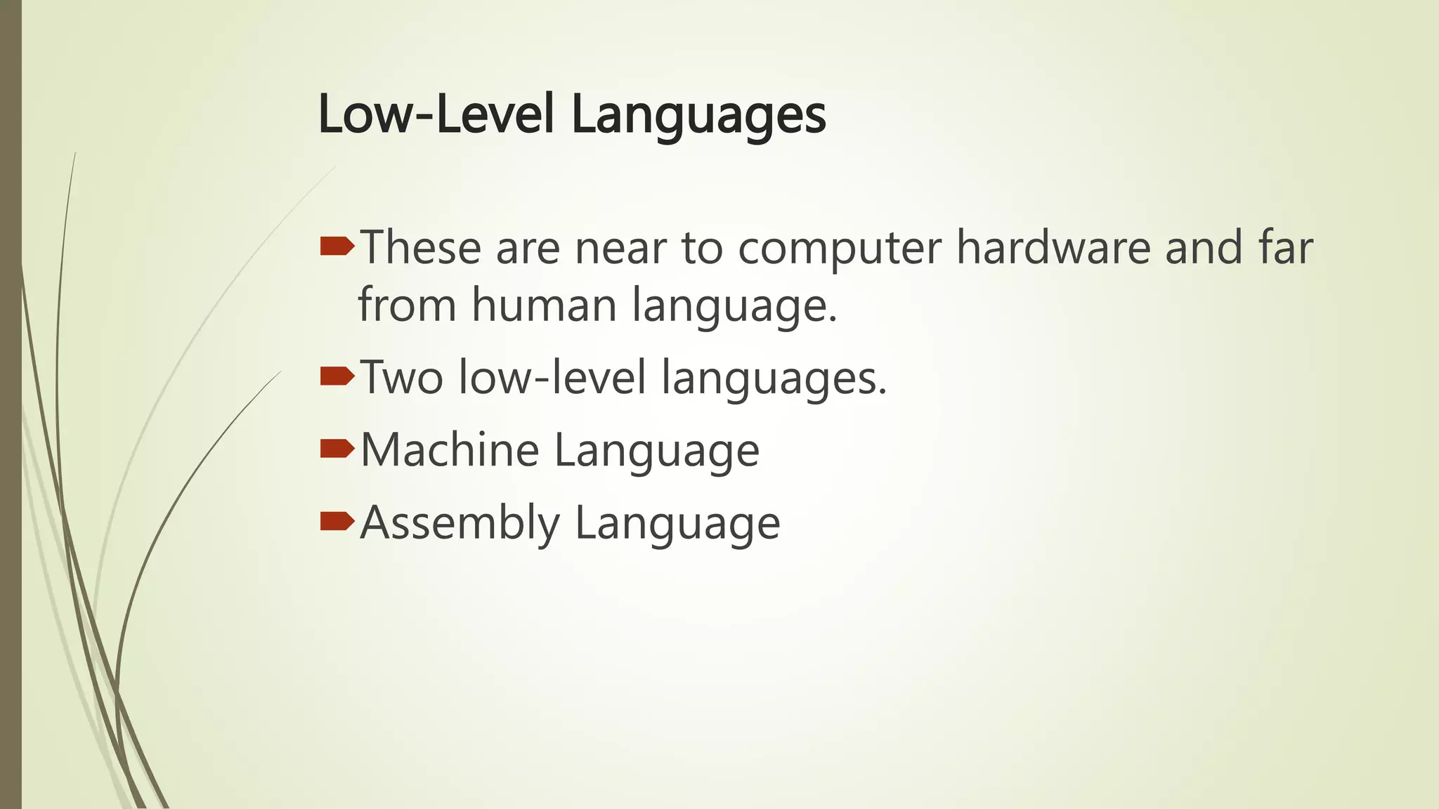 Low-Level Languages
These are near to computer hardware and far
from human language.
Two low-level languages.
Machine Language
Assembly Language
 
