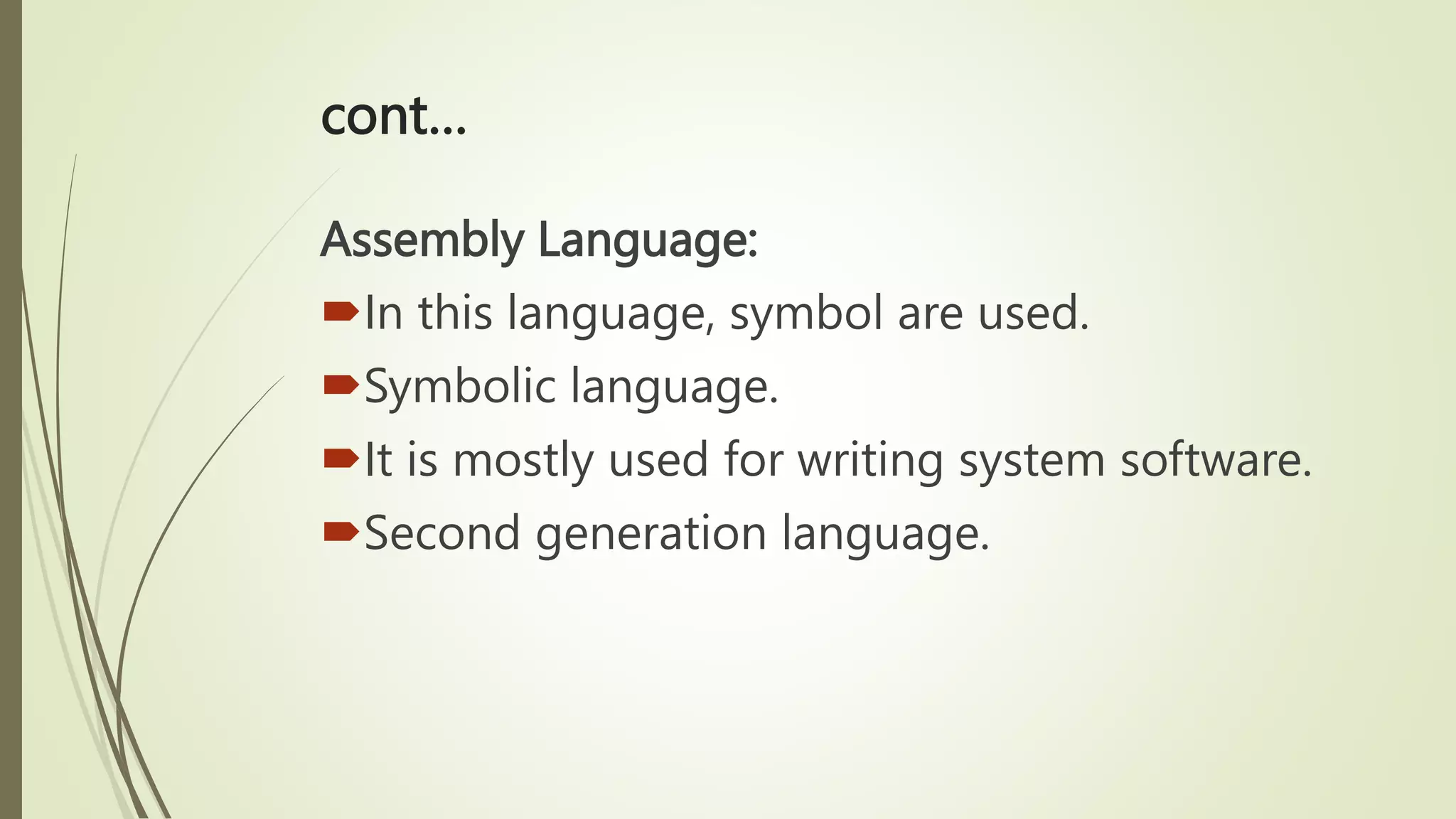 cont…
Assembly Language:
In this language, symbol are used.
Symbolic language.
It is mostly used for writing system software.
Second generation language.
 