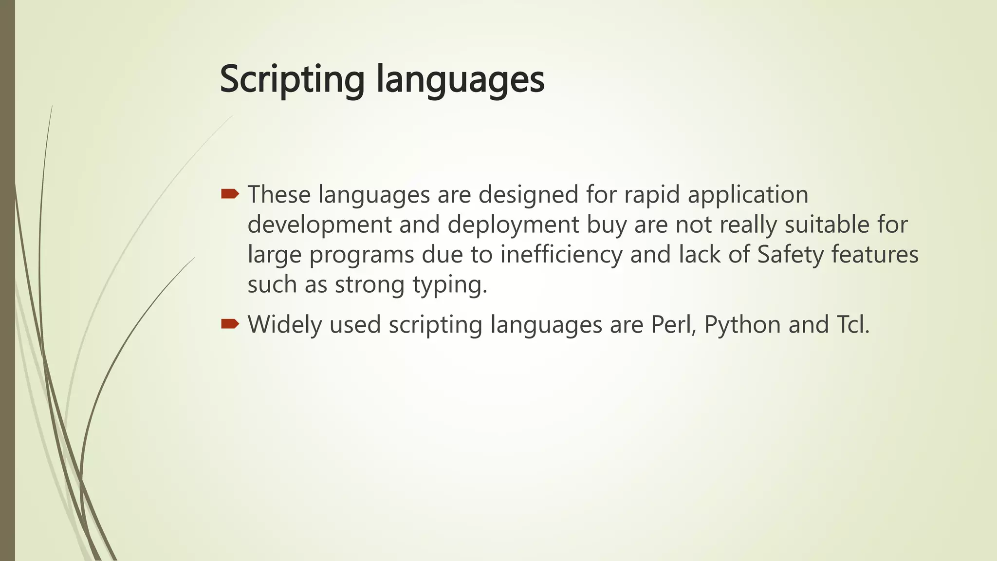 Scripting languages
 These languages are designed for rapid application
development and deployment buy are not really suitable for
large programs due to inefficiency and lack of Safety features
such as strong typing.
 Widely used scripting languages are Perl, Python and Tcl.
 