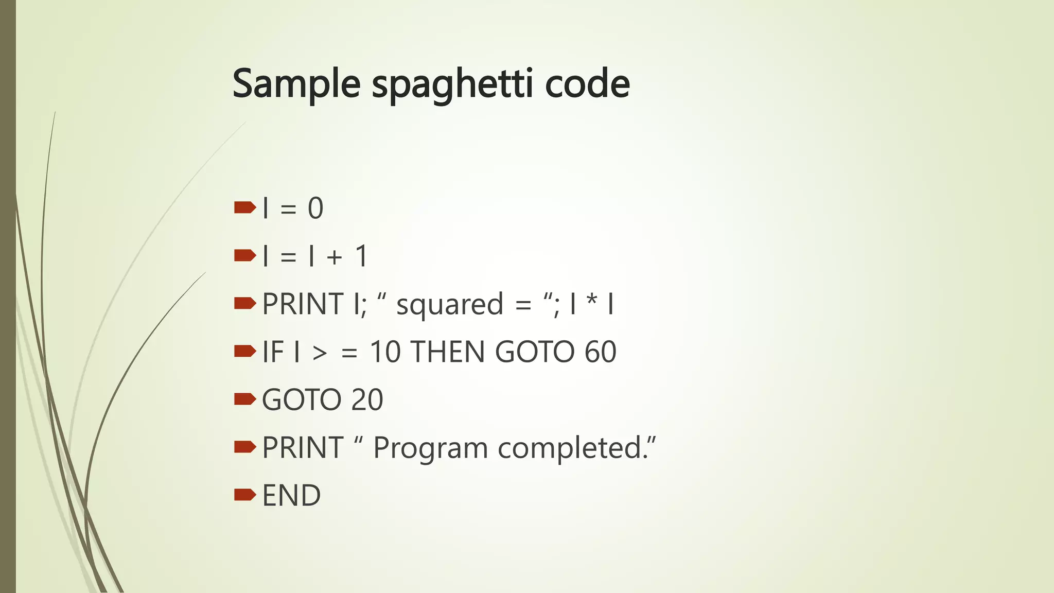Sample spaghetti code
I = 0
I = I + 1
PRINT I; “ squared = “; I * I
IF I > = 10 THEN GOTO 60
GOTO 20
PRINT “ Program completed.”
END
 