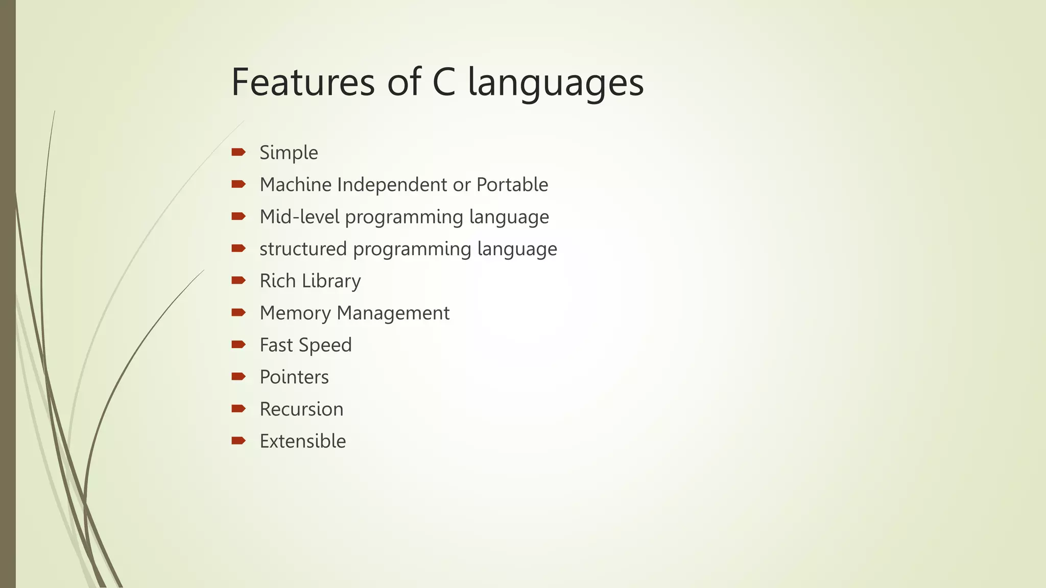 Features of C languages
 Simple
 Machine Independent or Portable
 Mid-level programming language
 structured programming language
 Rich Library
 Memory Management
 Fast Speed
 Pointers
 Recursion
 Extensible
 