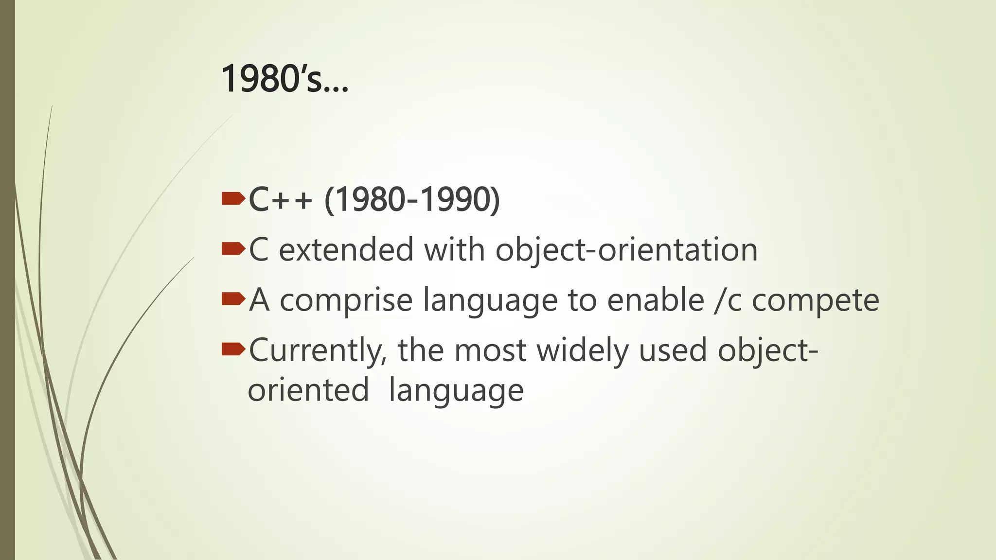 1980’s…
C++ (1980-1990)
C extended with object-orientation
A comprise language to enable /c compete
Currently, the most widely used object-
oriented language
 