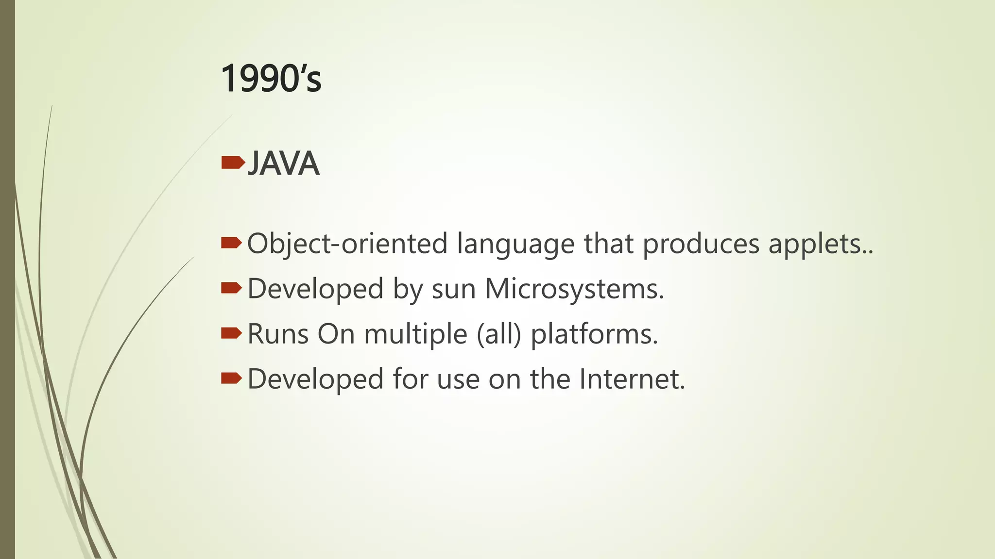 1990’s
JAVA
Object-oriented language that produces applets..
Developed by sun Microsystems.
Runs On multiple (all) platforms.
Developed for use on the Internet.
 