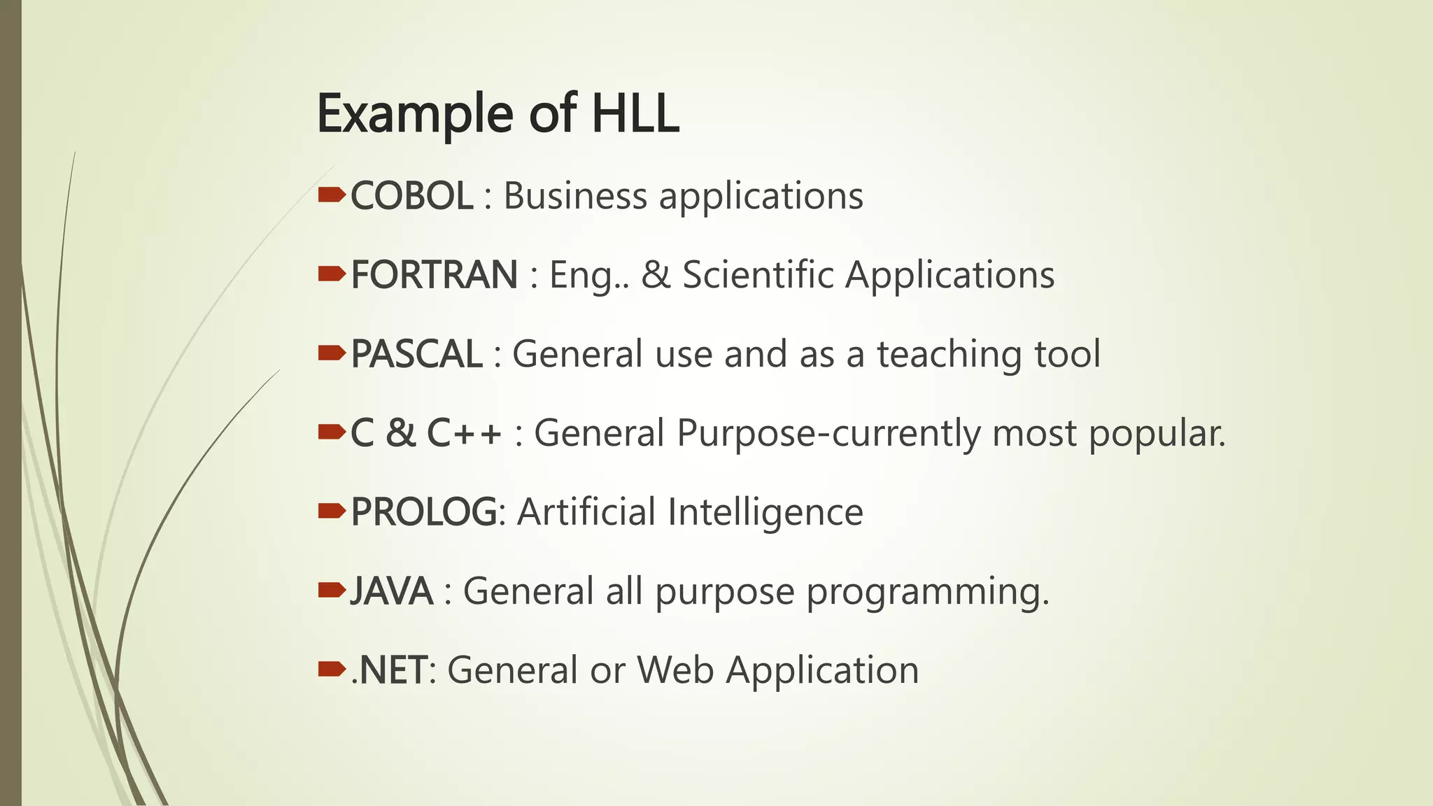 Example of HLL
COBOL : Business applications
FORTRAN : Eng.. & Scientific Applications
PASCAL : General use and as a teaching tool
C & C++ : General Purpose-currently most popular.
PROLOG: Artificial Intelligence
JAVA : General all purpose programming.
.NET: General or Web Application
 