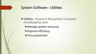System Software : Utilities
Utilities : Programs that perform computer
housekeeping tasks
Manage system resources
Improve efficiency
Virus prevention
 