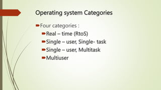 Operating system Categories
Four categories :
Real – time (RtoS)
Single – user, Single- task
Single – user, Multitask
Multiuser
 