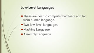 Low-Level Languages
These are near to computer hardware and far
from human language.
Two low-level languages.
Machine Language
Assembly Language
 