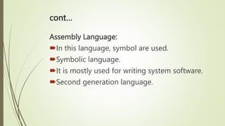 cont…
Assembly Language:
In this language, symbol are used.
Symbolic language.
It is mostly used for writing system software.
Second generation language.
 