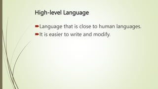 High-level Language
Language that is close to human languages.
It is easier to write and modify.
 