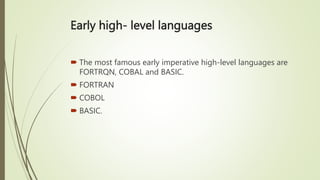 Early high- level languages
 The most famous early imperative high-level languages are
FORTRQN, COBAL and BASIC.
 FORTRAN
 COBOL
 BASIC.
 