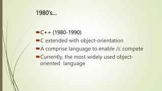 1980’s…
C++ (1980-1990)
C extended with object-orientation
A comprise language to enable /c compete
Currently, the most widely used object-
oriented language
 