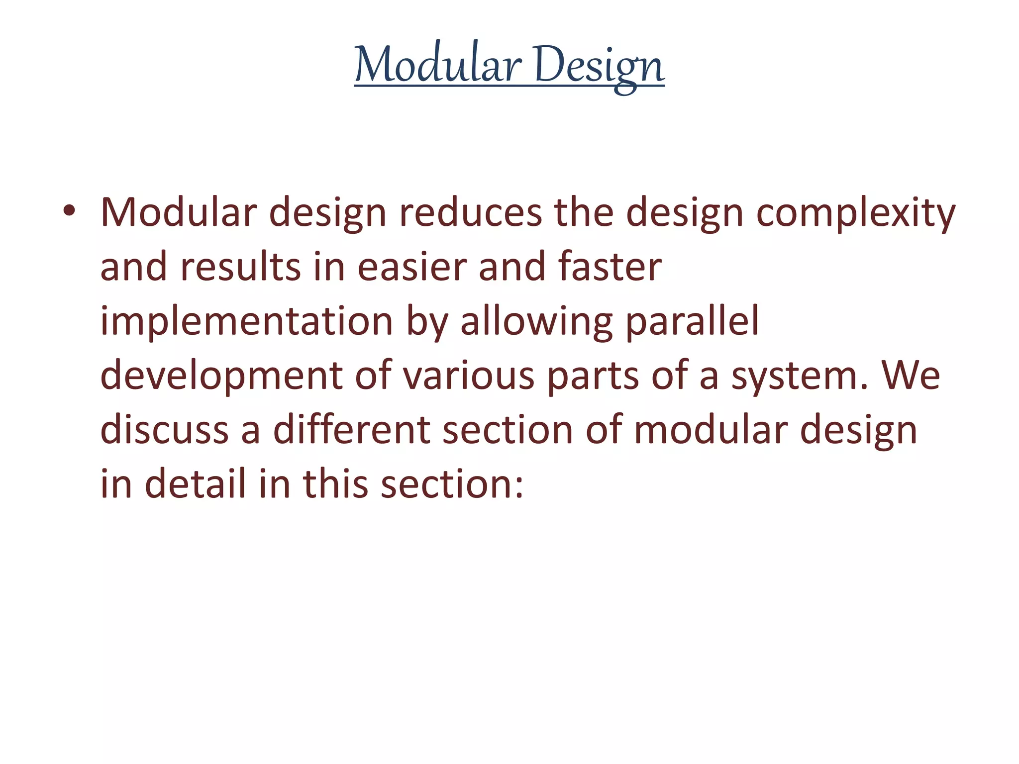 Modular Design
• Modular design reduces the design complexity
and results in easier and faster
implementation by allowing parallel
development of various parts of a system. We
discuss a different section of modular design
in detail in this section:
 