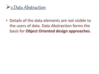 2.Data Abstraction
• Details of the data elements are not visible to
the users of data. Data Abstraction forms the
basis for Object Oriented design approaches.
 