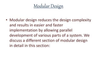 Modular Design
• Modular design reduces the design complexity
and results in easier and faster
implementation by allowing parallel
development of various parts of a system. We
discuss a different section of modular design
in detail in this section:
 