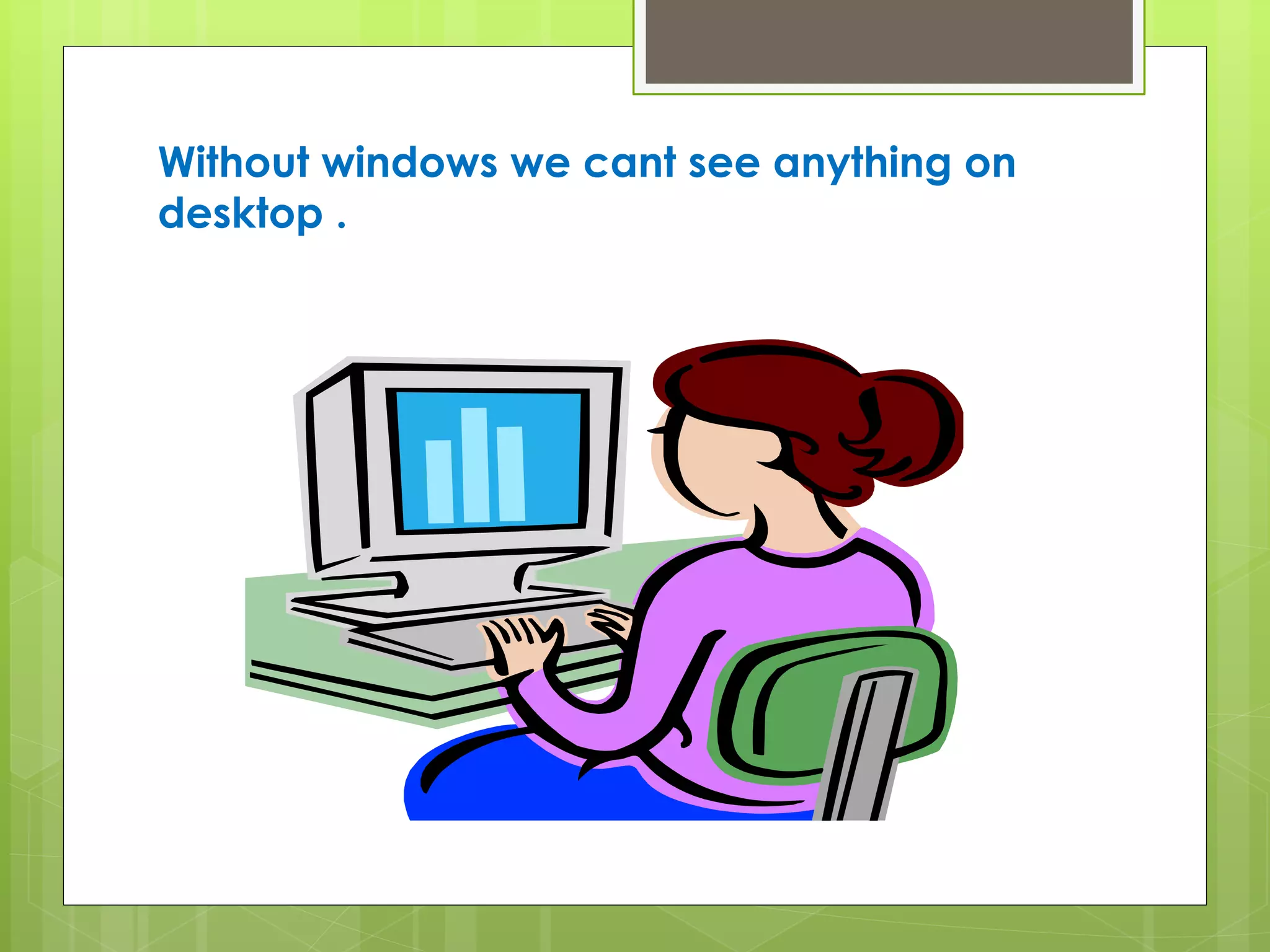 Without windows we cant see anything on 
desktop . 
 