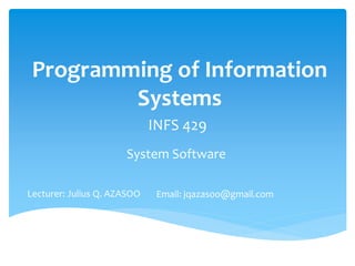 Programming of Information 
Systems 
INFS 429 
System Software 
Email: jqazasoo@gmail.com 
Lecturer: Julius Q. AZASOO 
 