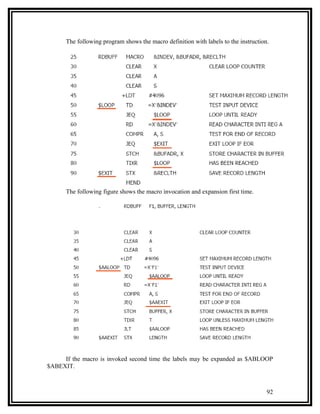 The following program shows the macro definition with labels to the instruction.




      The following figure shows the macro invocation and expansion first time.




     If the macro is invoked second time the labels may be expanded as $ABLOOP
$ABEXIT.



                                                                                     92
 