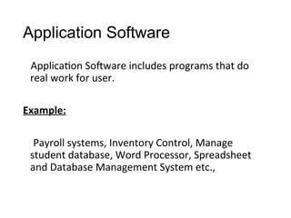 Application Software
Application Software includes programs that do
real work for user.
Example:
Payroll systems, Inventory Control, Manage
student database, Word Processor, Spreadsheet
and Database Management System etc.,
 