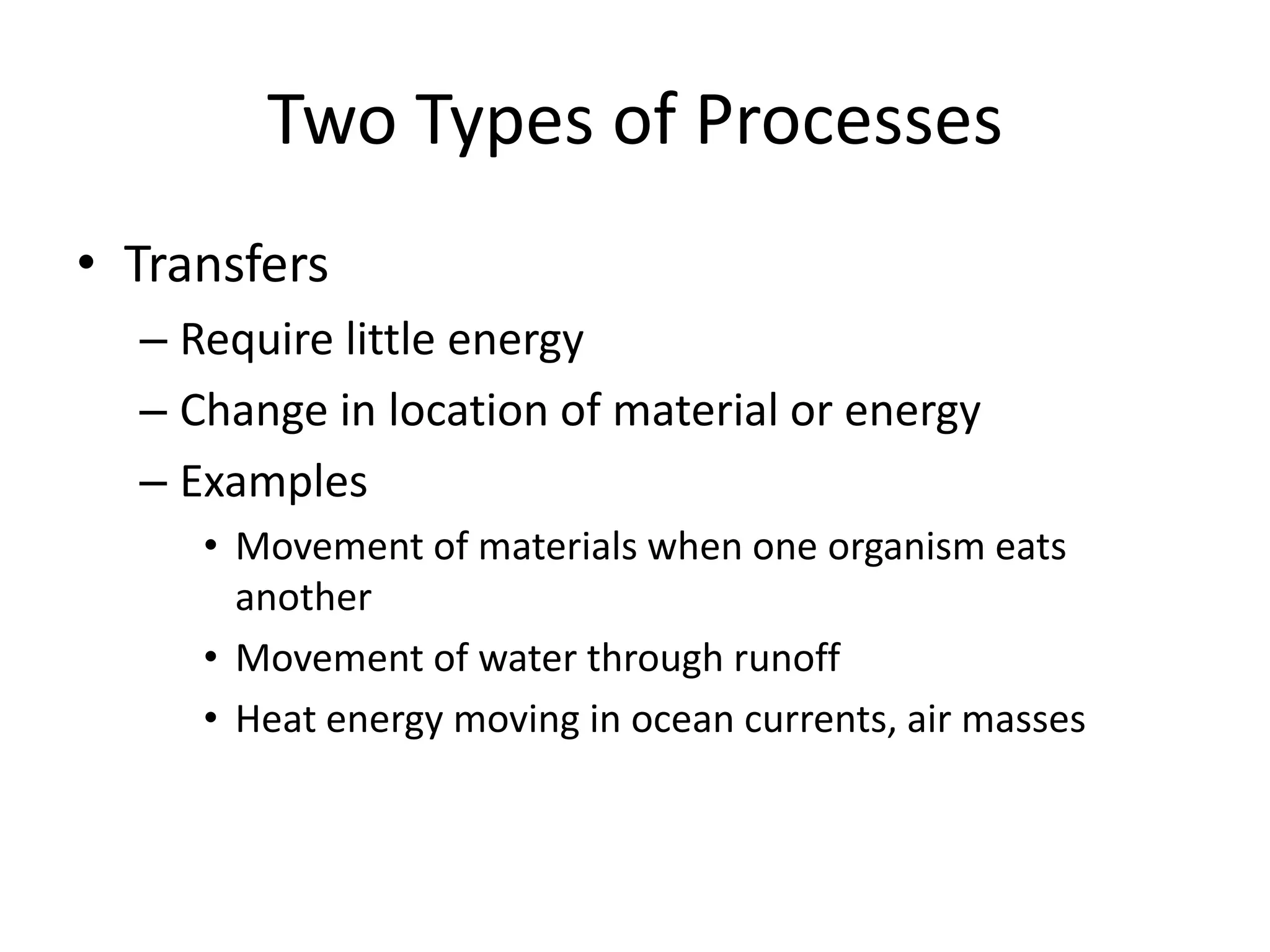 Two Types of ProcessesTransfersRequire little energyChange in location of material or energyExamplesMovement of materials when one organism eats anotherMovement of water through runoffHeat energy moving in ocean currents, air masses