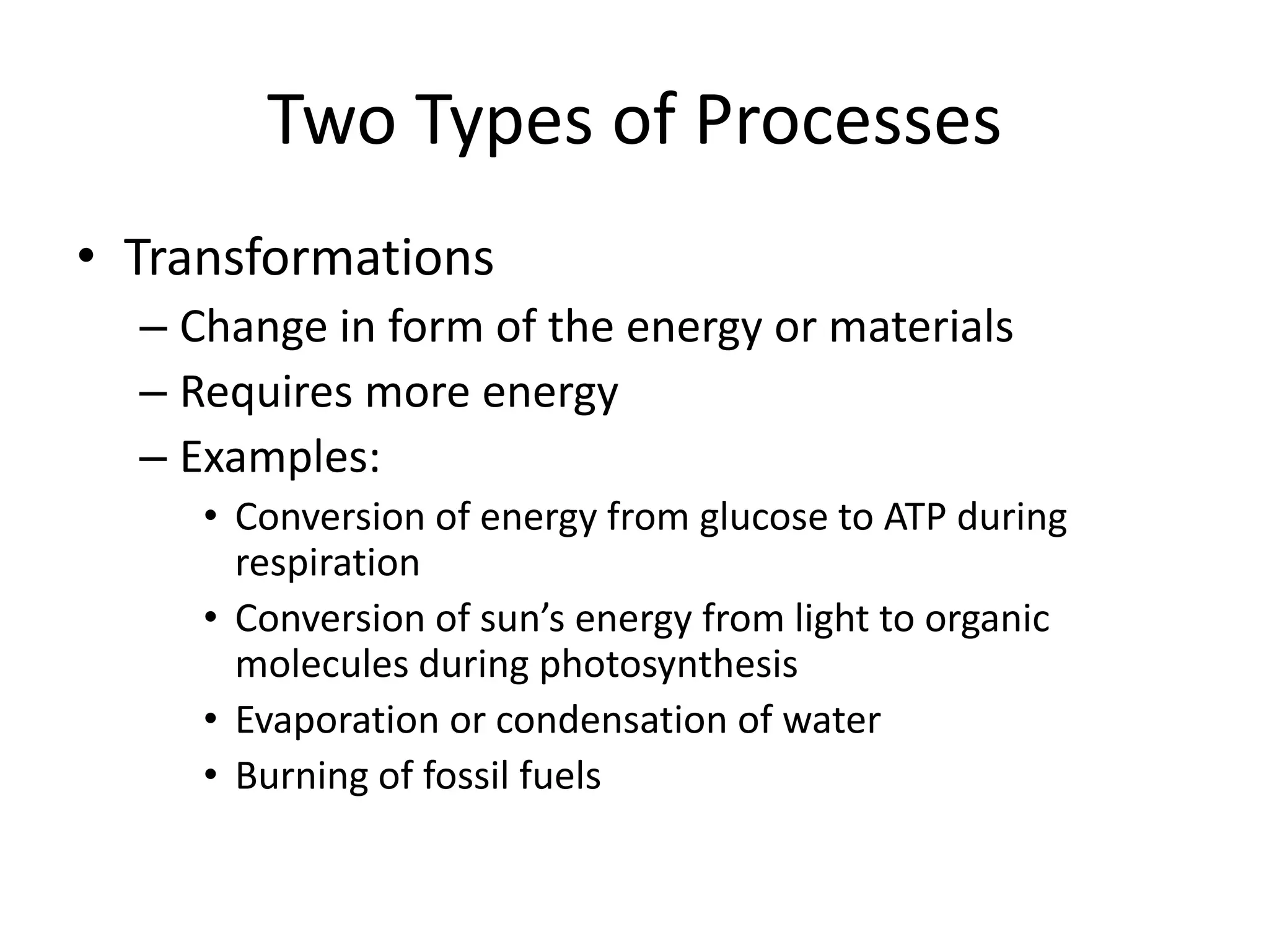 Two Types of ProcessesTransformationsChange in form of the energy or materialsRequires more energyExamples:Conversion of energy from glucose to ATP during respirationConversion of sun’s energy from light to organic molecules during photosynthesisEvaporation or condensation of waterBurning of fossil fuels