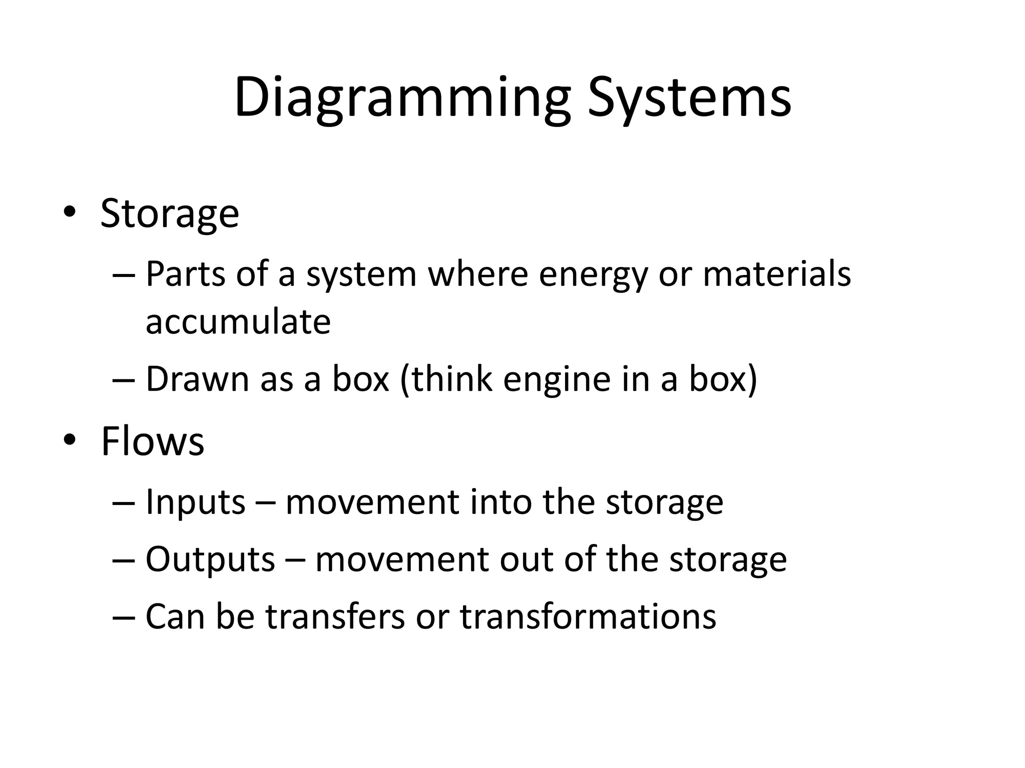 Diagramming SystemsStorageParts of a system where energy or materials accumulateDrawn as a box (think engine in a box)FlowsInputs – movement into the storageOutputs – movement out of the storageCan be transfers or transformations