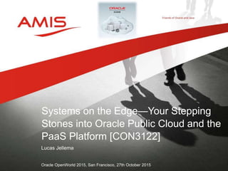 Lucas Jellema
Oracle OpenWorld 2015, San Francisco, 27th October 2015
Systems on the Edge—Your Stepping
Stones into Oracle Public Cloud and the
PaaS Platform [CON3122]
 