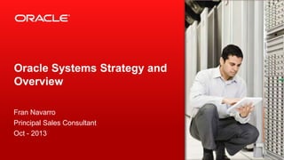 Oracle Systems Strategy and
Overview
Fran Navarro
Principal Sales Consultant
Oct - 2013

 
