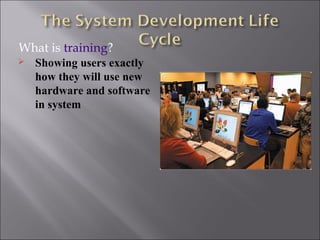 What is training?
   Showing users exactly
    how they will use new
    hardware and software
    in system
 