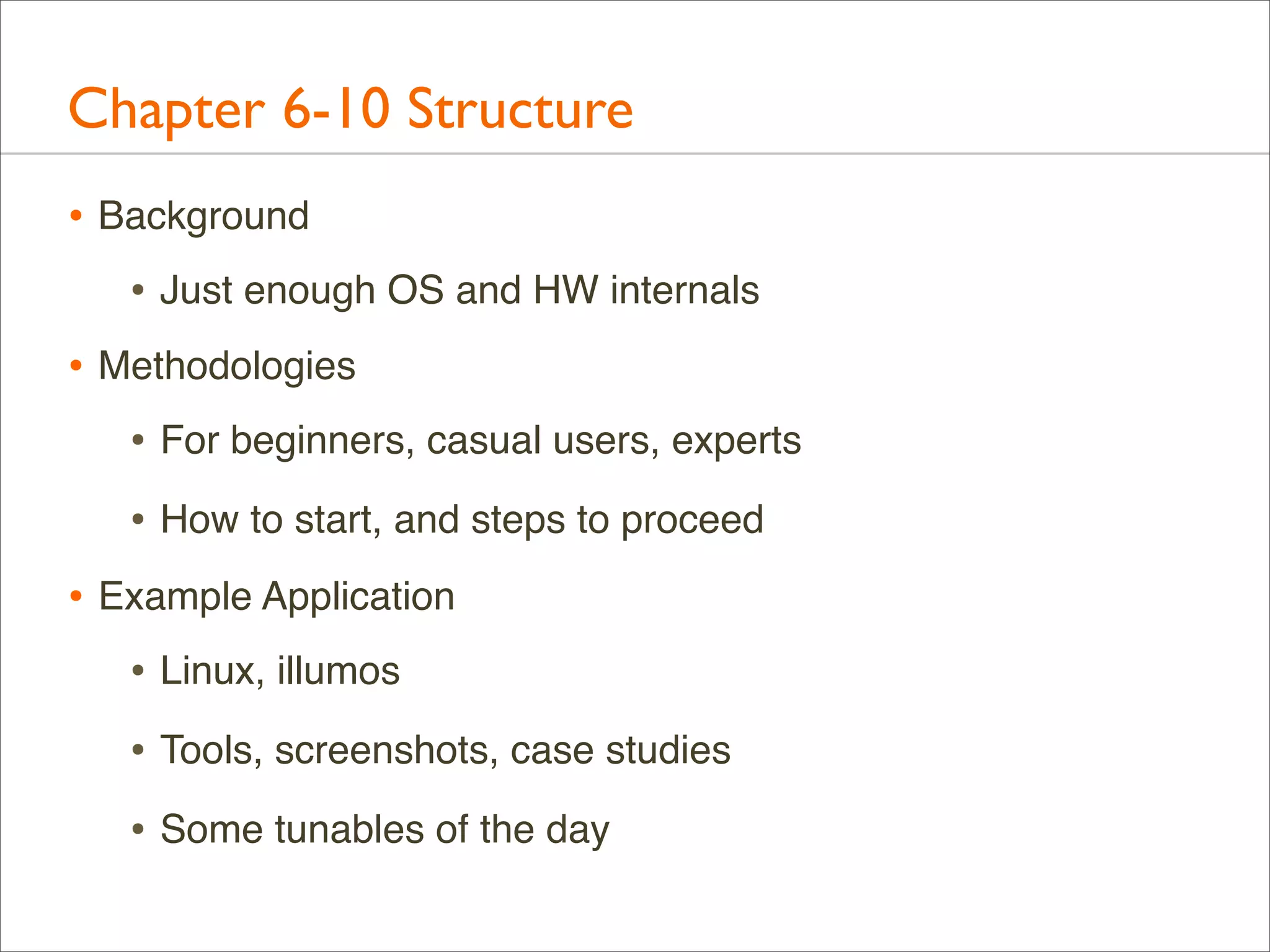 Chapter 6-10 Structure
• Background
• Just enough OS and HW internals
• Methodologies
• For beginners, casual users, experts
• How to start, and steps to proceed
• Example Application
• Linux, illumos
• Tools, screenshots, case studies
• Some tunables of the day

 