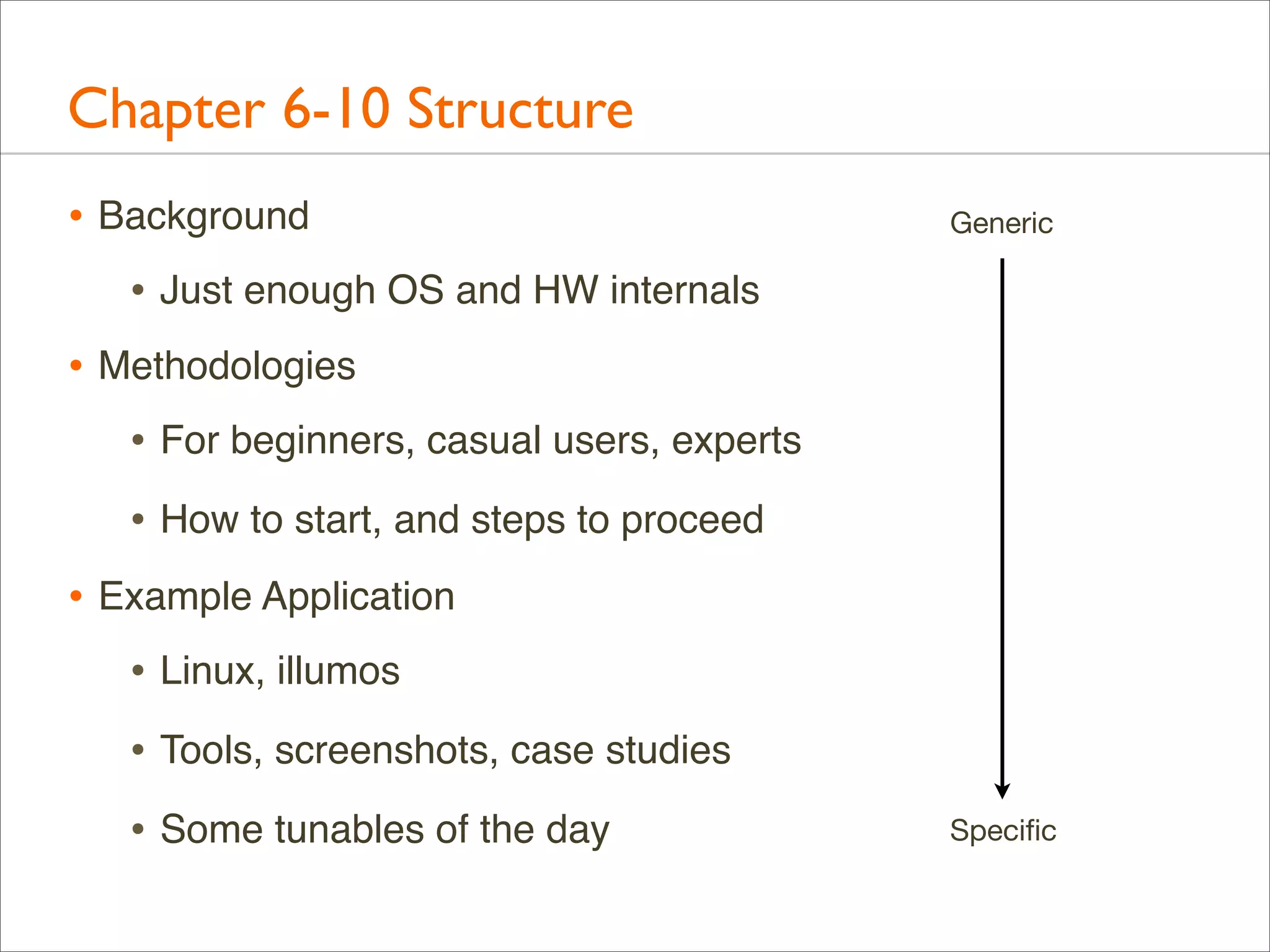 Chapter 6-10 Structure
• Background
• Just enough OS and HW internals

Generic

• Methodologies
• For beginners, casual users, experts
• How to start, and steps to proceed
• Example Application
• Linux, illumos
• Tools, screenshots, case studies
• Some tunables of the day

Speciﬁc

 