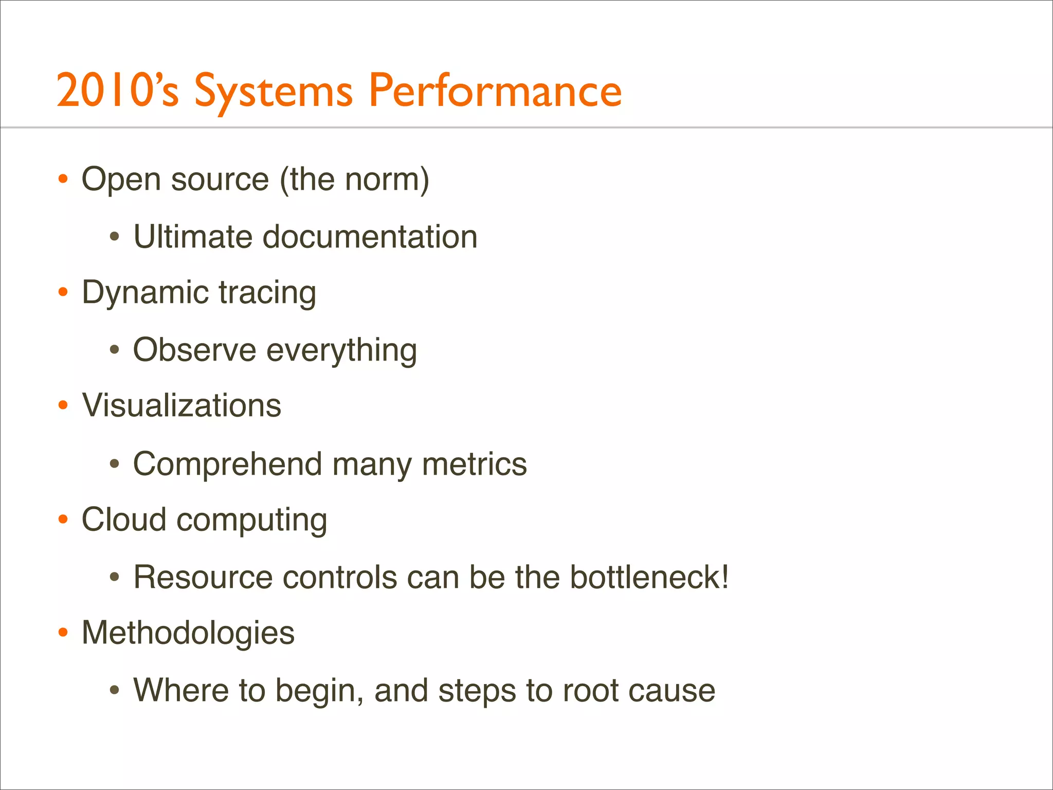 2010’s Systems Performance
• Open source (the norm)
• Ultimate documentation
• Dynamic tracing
• Observe everything
• Visualizations
• Comprehend many metrics
• Cloud computing
• Resource controls can be the bottleneck!
• Methodologies
• Where to begin, and steps to root cause

 