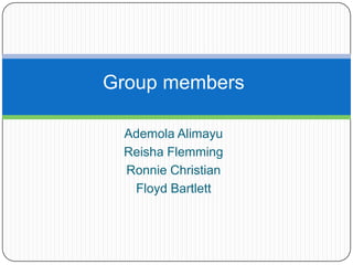 Group members

 Ademola Alimayu
 Reisha Flemming
 Ronnie Christian
  Floyd Bartlett
 