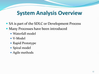 System Analysis Overview
 SA is part of the SDLC or Development Process
 Many Processes have been introduced
 Waterfall model
 V-Model
 Rapid Prototype
 Spiral model
 Agile methods
12
 