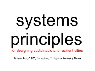 systems principles   for designing sustainable and resilient cities Anupam Saraph, PhD, Innovation, Strategy and Leadership Mentor 