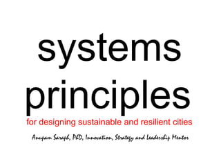 systems
principlesfor designing sustainable and resilient cities
Anupam Saraph, PhD, Innovation, Strategy and Leadership Mentor
 