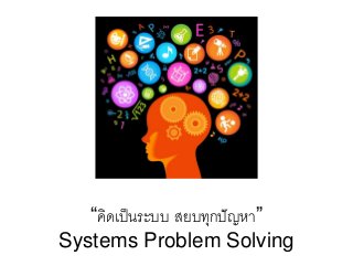 “คิดเป็นระบบ สยบทุกปัญหา”
Systems Problem Solving
 