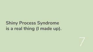 Shiny Process Syndrome
is a real thing (I made up).
7
 