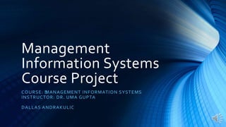 Management
Information Systems
Course Project
COURSE: ﻿MANAGEMENT INFORMATION SYSTEMS
INSTRUCTOR: DR. UMA GUPTA
DALLAS ANDRAKULIC
 