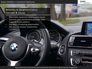 Systems Reliability in Automotive Engineering
https://www.tonex.com/training-courses/automotive-requirements-engineering-and-management/
Reliability & Equipment Failure
Concepts & Causes
• When/why equipment deterioration occurs
• Common poor maintenance practices, their
impact & failure patterns
• The basics of reducing deterioration
• The real cost of poor maintenance
 