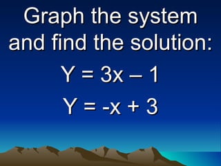 Graph the system and find the solution: Y = 3x – 1 Y = -x + 3 