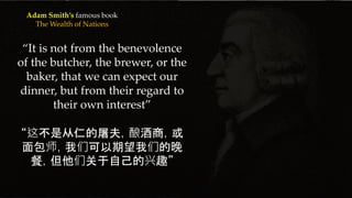 {
“It is not from the benevolence
of the butcher, the brewer, or the
baker, that we can expect our
dinner, but from their regard to
their own interest”
“这不是从仁的屠夫，酿酒商，或
面包师，我们可以期望我们的晚
餐，但他们关于自己的兴趣”
Adam Smith’s famous book
The Wealth of Nations
 