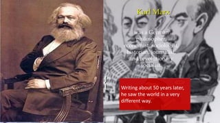 {
Karl Marx
was a German
philosopher,
economist, sociologist,
historian, journalist,
and revolutionary
socialist.
Writing about 50 years later,
he saw the world in a very
different way.
 