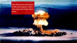 And almost the destruction
of the entire planet. That’s
how important these ideas
were.
 