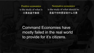 Command Economies have
mostly failed in the real world
to provide for it’s citizens.
Positive economics
is the study of what is
结果是基于数据
Normative economics
is the study of what should be
是基于你的愿望是什么结果
 