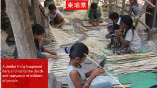 {
柬埔寨
A similar thing happened
here and led to the death
and starvation of millions
of people.
 