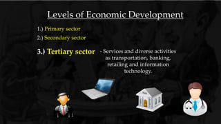 1.) Primary sector
Levels of Economic Development
2.) Secondary sector
3.) Tertiary sector - Services and diverse activities
as transportation, banking,
retailing and information
technology.
 