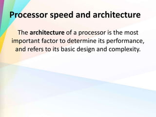 Processor speed and architecture
The architecture of a processor is the most
important factor to determine its performance,
and refers to its basic design and complexity.
 