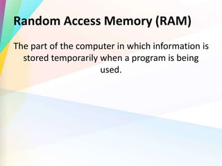 Random Access Memory (RAM)
The part of the computer in which information is
stored temporarily when a program is being
used.
 